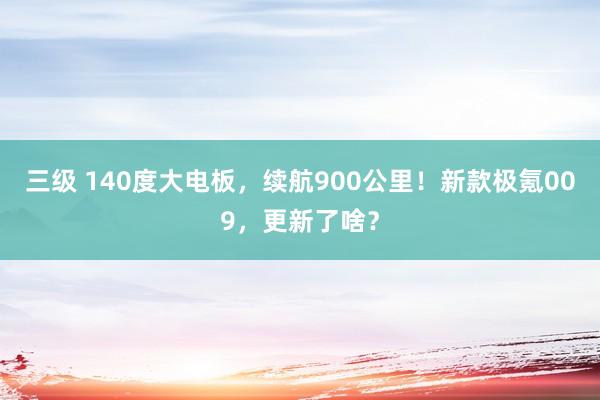 三级 140度大电板，续航900公里！新款极氪009，更新了啥？