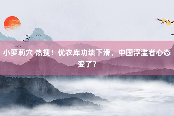 小萝莉穴 热搜！优衣库功绩下滑，中国浮滥者心态变了？