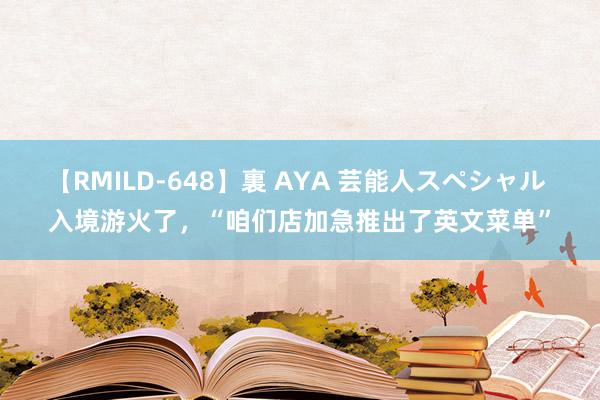 【RMILD-648】裏 AYA 芸能人スペシャル 入境游火了，“咱们店加急推出了英文菜单”