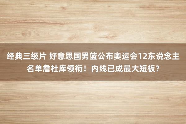 经典三级片 好意思国男篮公布奥运会12东说念主名单詹杜库领衔！内线已成最大短板？