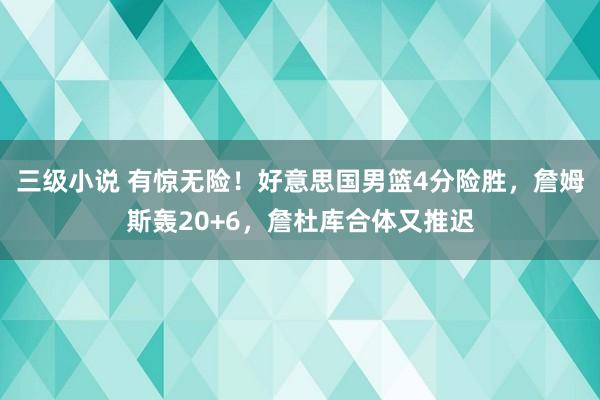 三级小说 有惊无险！好意思国男篮4分险胜，詹姆斯轰20+6，詹杜库合体又推迟