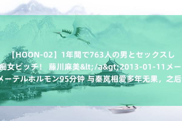 【HOON-02】1年間で763人の男とセックスした肉食系ヤリマン痴女ビッチ！ 藤川麻美</a>2013-01-11メーテルホルモン&$メーテルホルモン95分钟 与秦岚相爱多年无果