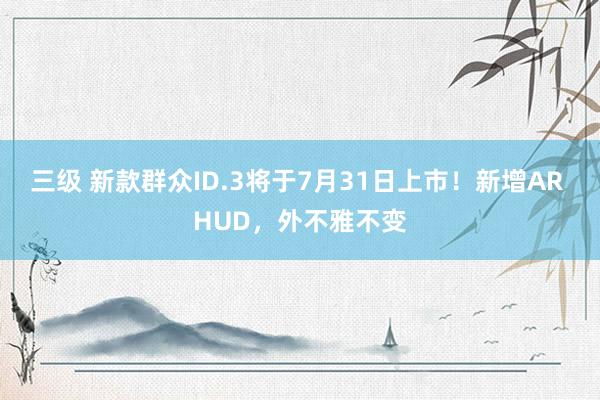 三级 新款群众ID.3将于7月31日上市！新增AR HUD，外不雅不变