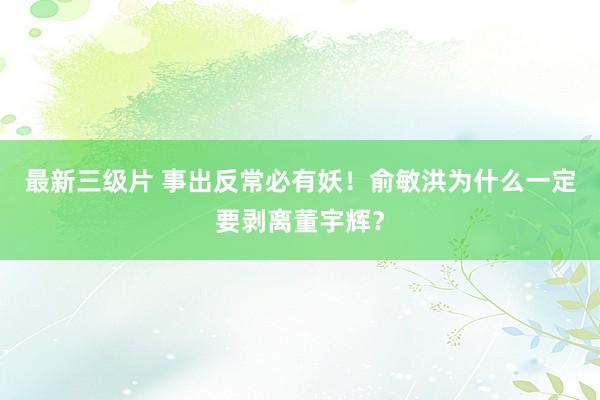 最新三级片 事出反常必有妖！俞敏洪为什么一定要剥离董宇辉？