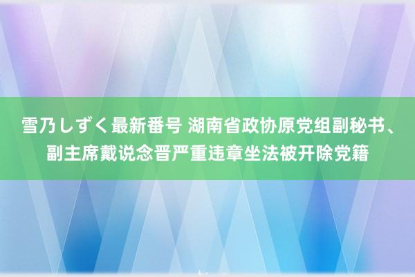 雪乃しずく最新番号 湖南省政协原党组副秘书、副主席戴说念晋严重违章坐法被开除党籍