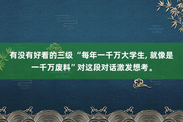 有没有好看的三级 “每年一千万大学生, 就像是一千万废料”对这段对话激发想考。