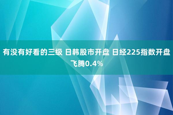 有没有好看的三级 日韩股市开盘 日经225指数开盘飞腾0.4%