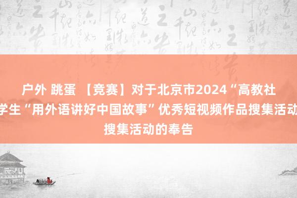 户外 跳蛋 【竞赛】对于北京市2024“高教社杯”大学生“用外语讲好中国故事”优秀短视频作品搜集活动的奉告