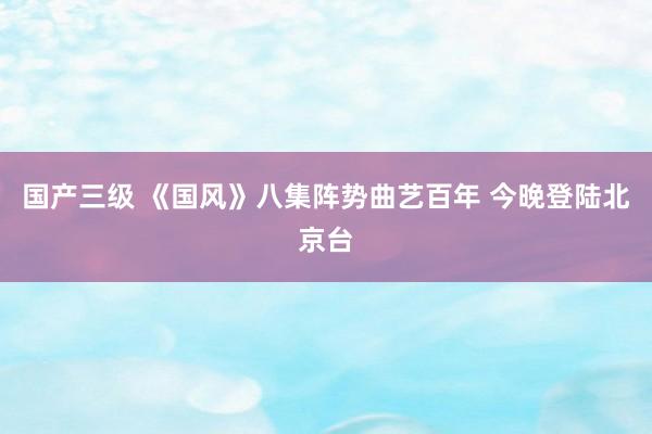 国产三级 《国风》八集阵势曲艺百年 今晚登陆北京台