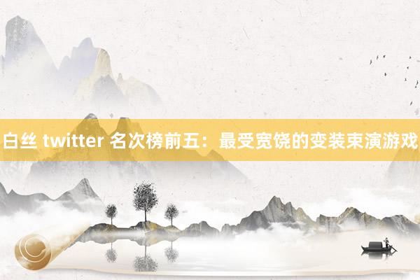 白丝 twitter 名次榜前五：最受宽饶的变装束演游戏