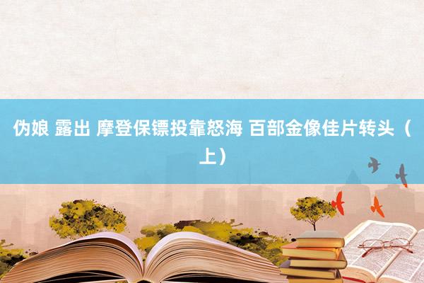 伪娘 露出 摩登保镖投靠怒海 百部金像佳片转头（上）