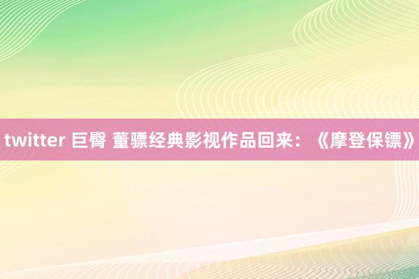 twitter 巨臀 董骠经典影视作品回来：《摩登保镖》