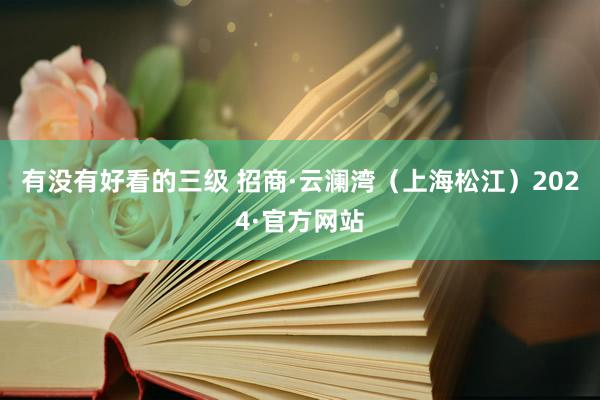 有没有好看的三级 招商·云澜湾（上海松江）2024·官方网站