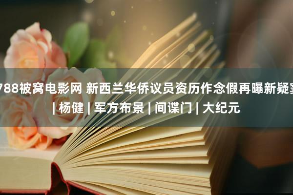 7788被窝电影网 新西兰华侨议员资历作念假再曝新疑窦 | 杨健 | 军方布景 | 间谍门 | 大纪元