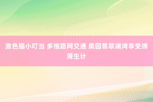 激色猫小叮当 多维路网交通 奥园翡翠澜湾享受绵薄生计