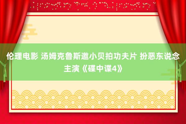 伦理电影 汤姆克鲁斯邀小贝拍功夫片 扮恶东说念主演《碟中谍4》