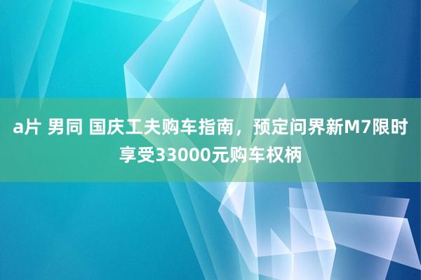 a片 男同 国庆工夫购车指南，预定问界新M7限时享受33000元购车权柄