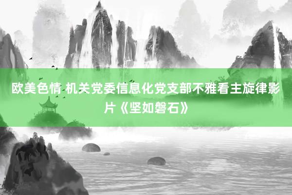 欧美色情 机关党委信息化党支部不雅看主旋律影片《坚如磐石》