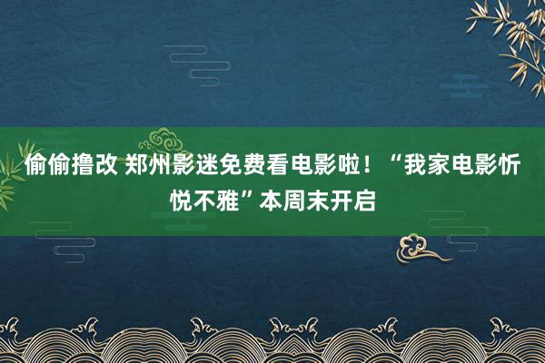 偷偷撸改 郑州影迷免费看电影啦！“我家电影忻悦不雅”本周末开启