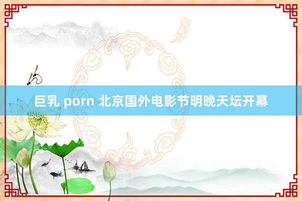 巨乳 porn 北京国外电影节明晚天坛开幕