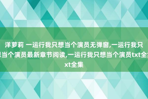 洋萝莉 一运行我只想当个演员无弹窗,一运行我只想当个演员最新章节阅读,一运行我只想当个演员txt全集