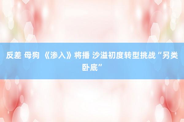 反差 母狗 《渗入》将播 沙溢初度转型挑战“另类卧底”