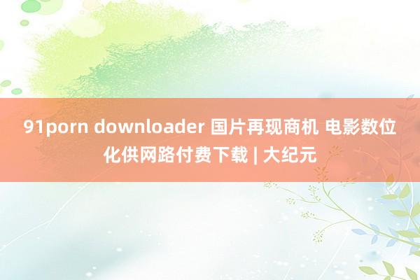 91porn downloader 国片再现商机 电影数位化供网路付费下载 | 大纪元