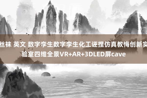 丝袜 英文 数字孪生数字孪生化工诬捏仿真教悔创新实验室四维全景VR+AR+3DLED屏cave