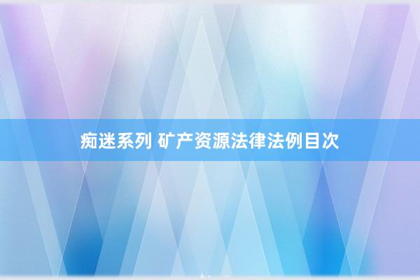 痴迷系列 矿产资源法律法例目次