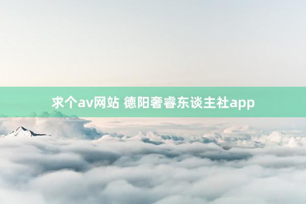 求个av网站 德阳奢睿东谈主社app