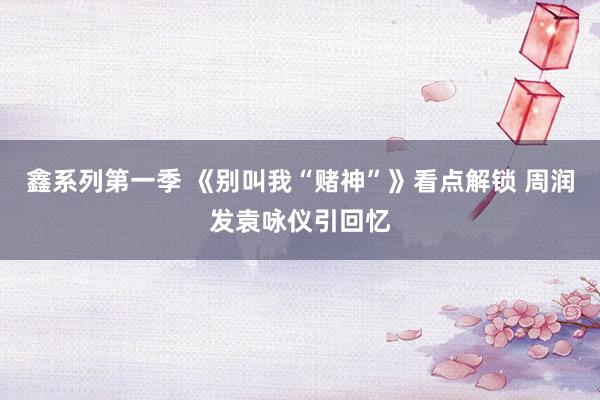 鑫系列第一季 《别叫我“赌神”》看点解锁 周润发袁咏仪引回忆