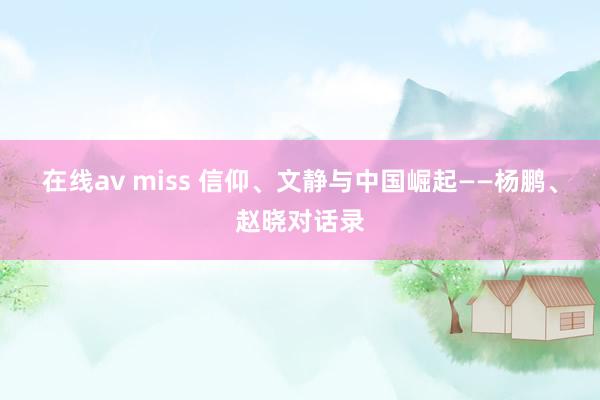 在线av miss 信仰、文静与中国崛起——杨鹏、赵晓对话录